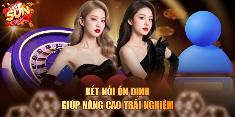 Kết nối ổn định giúp nâng cao trải nghiệm